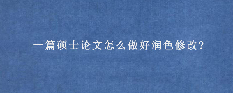 一篇硕士论文怎么做好润色修改?