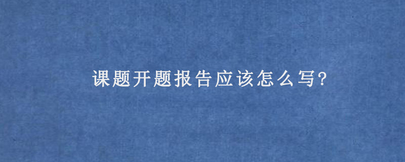 课题开题报告应该怎么写?