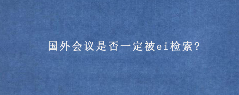 国外会议是否一定被ei检索?