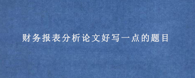 财务报表分析论文好写一点的题目