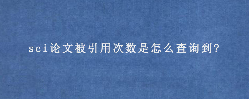 sci论文被引用次数是怎么查询到?