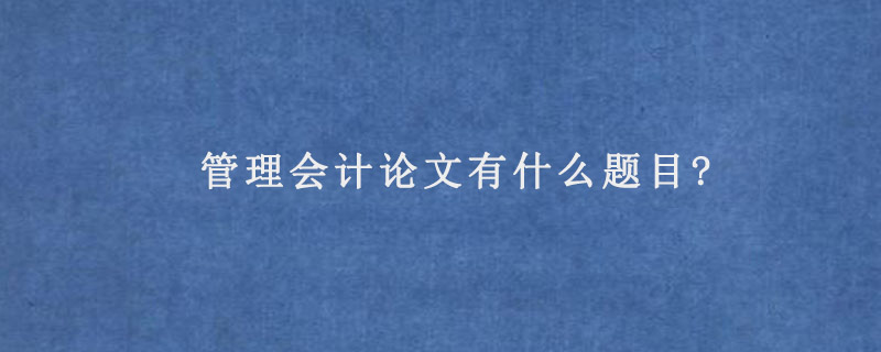 管理会计论文有什么题目?