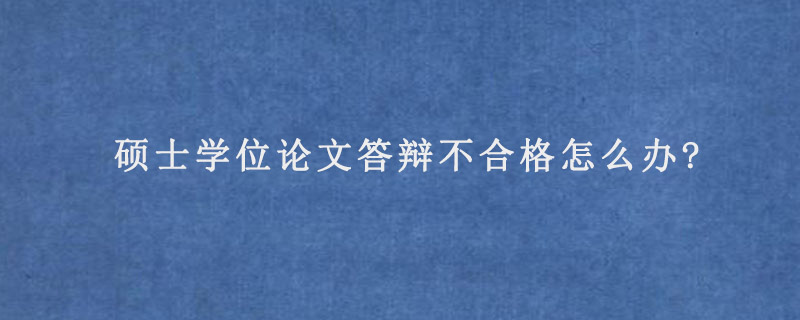 硕士学位论文答辩不合格怎么办?