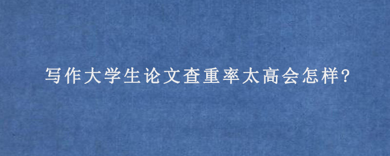 写作大学生论文查重率太高会怎样?