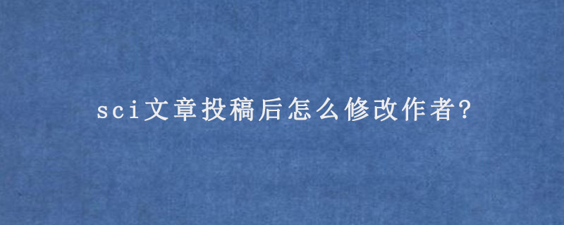 sci文章投稿后怎么修改作者?