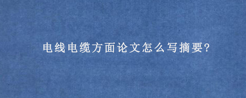 电线电缆方面论文怎么写摘要?