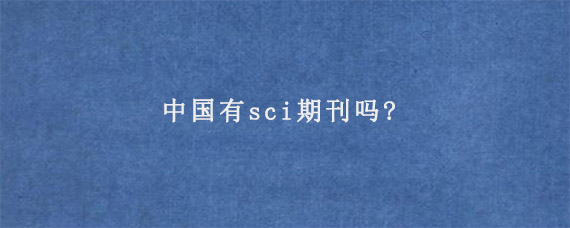 中国有sci期刊吗?