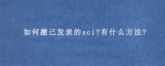 如何撤已发表的sci?有什么方法?