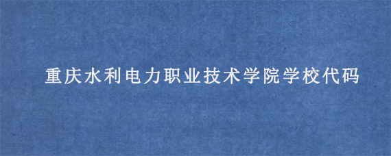 重庆水利电力职业技术学院学校代码