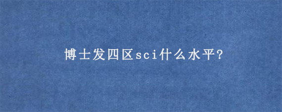 博士发四区sci什么水平?