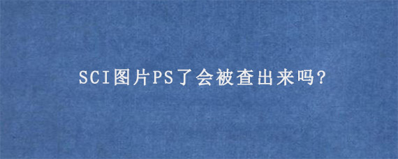 SCI图片PS了会被查出来吗?