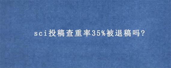 sci投稿查重率35%被退稿吗?