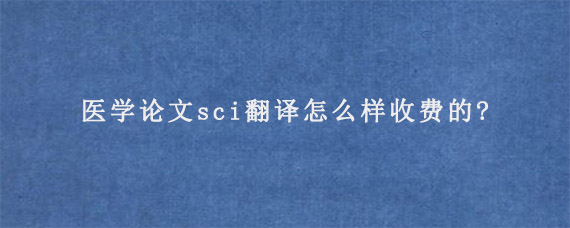 医学论文sci翻译怎么样收费的?