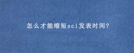 怎么才能缩短sci发表时间?