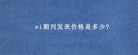 ei期刊发表价格是多少?