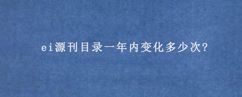 ei源刊目录一年内变化多少次?