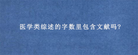 医学类综述的字数里包含文献吗?