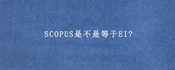 SCOPUS是不是等于EI?