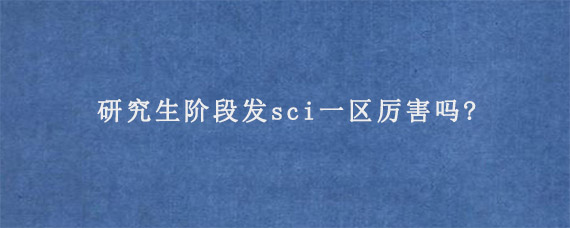 研究生阶段发sci一区厉害吗?