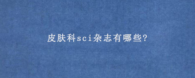 皮肤科sci杂志有哪些?