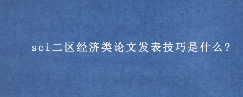 sci二区经济类论文发表技巧是什么?