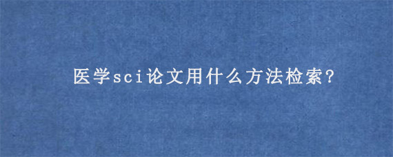 医学sci论文用什么方法检索?