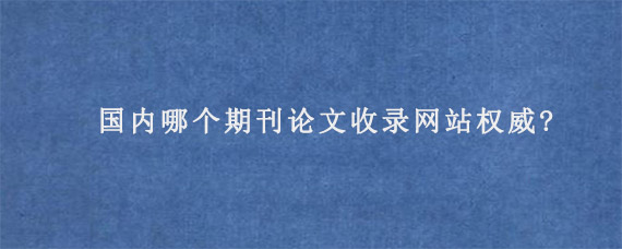 国内哪个期刊论文收录网站权威?