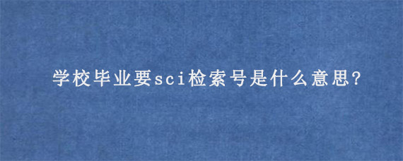 学校毕业要sci检索号是什么意思?