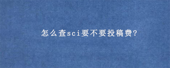 怎么查sci要不要投稿费?