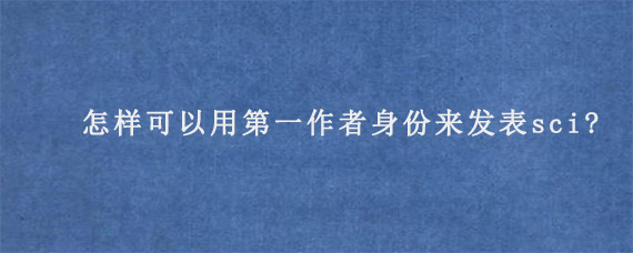 怎样可以用第一作者身份来发表sci?