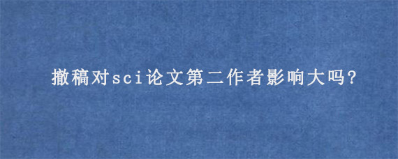 撤稿对sci论文第二作者影响大吗?