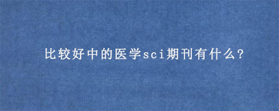 比较好中的医学sci期刊有什么?