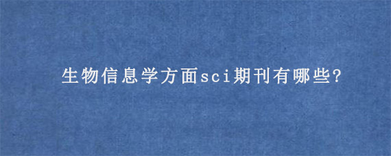 生物信息学方面sci期刊有哪些?