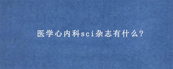 医学心内科sci杂志有什么?