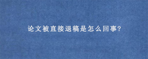 论文被直接退稿是怎么回事?