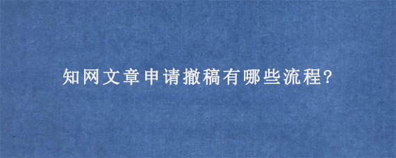 知网文章申请撤稿有哪些流程?