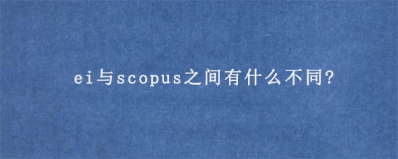 ei与scopus之间有什么不同?