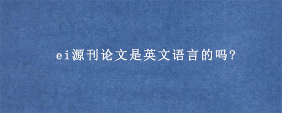 ei源刊论文是英文语言的吗?