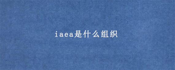 iaea是什么组织