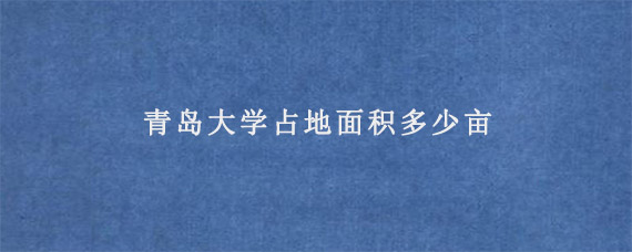 青岛大学占地面积多少亩