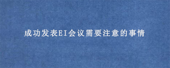 成功发表EI会议需要注意的事情