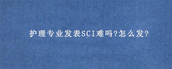 护理专业发表SCI难吗?怎么发?