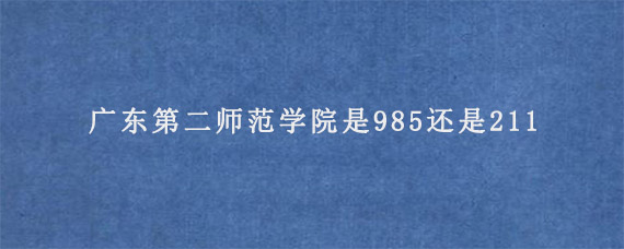 广东第二师范学院是985还是211