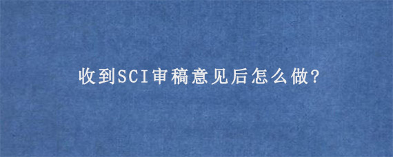 收到SCI审稿意见后怎么做?