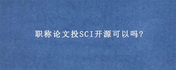 职称论文投SCI开源可以吗?