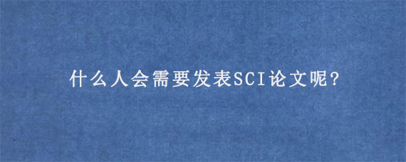 什么人会需要发表SCI论文呢?