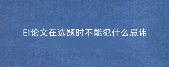 EI论文在选题时不能犯什么忌讳?