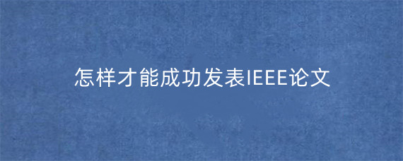 怎样才能成功发表IEEE论文?