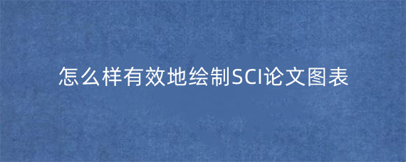 怎么样有效地绘制SCI论文图表?