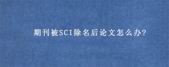 期刊被SCI除名后论文怎么办?